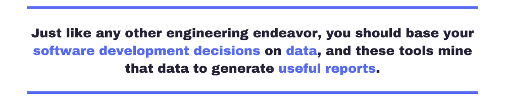 Just like any other engineering endeavor, you should base your software development decisions on data, and these tools mine that data to generate useful reports.