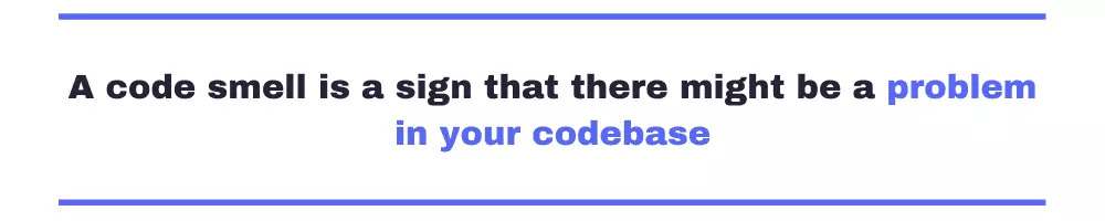 A code smell is a sign that there might be a problem in your codebase.
