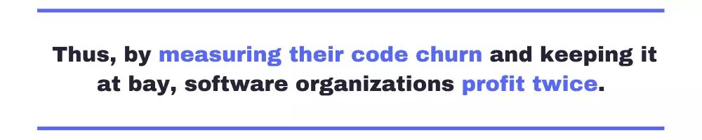 Thus, by measuring their code churn and keeping it at bay, software organizations profit twice.