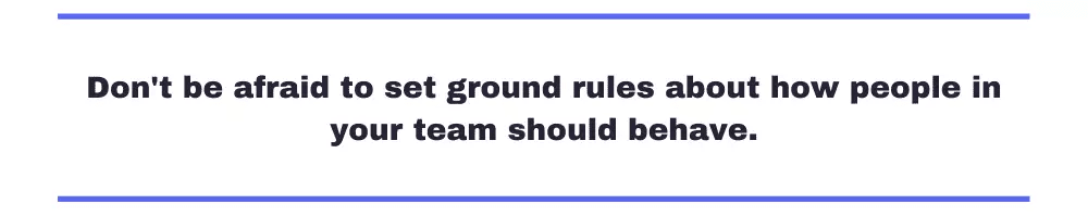 Don't be afraid to set ground rules about how people in your team should behave.