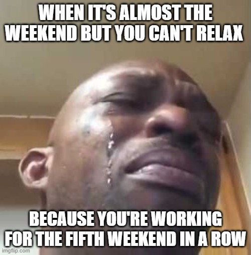 A man crying with the caption "When it's almost the weekend but you can't relax because you're working for the fifth weekend in a row"