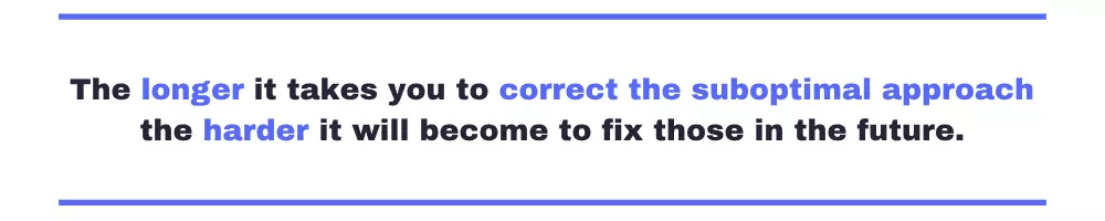 Quote: "The longer it takes you to correct the suboptimal approach the harder it will become to fix those in the future"