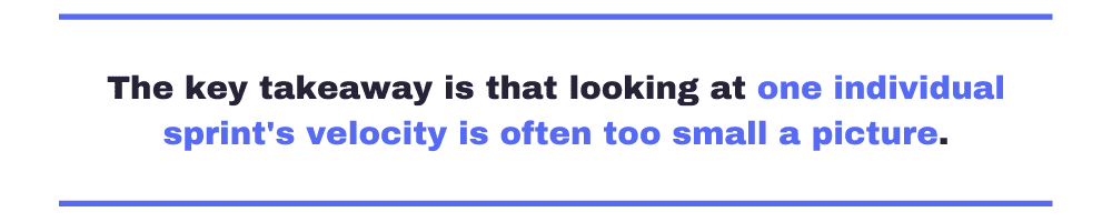 The key takeaway is that looking at one individual sprint's velocity is often too small a picture.